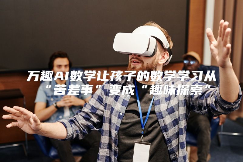 万趣AI数学让孩子的数学学习从“苦差事”变成“趣味探索”