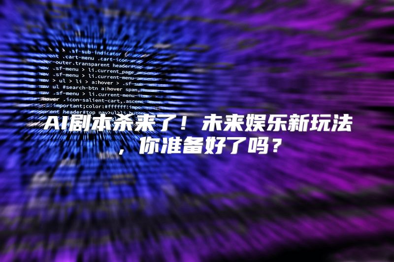 AI剧本杀来了！未来娱乐新玩法，你准备好了吗？