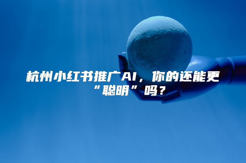 杭州小红书推广AI，你的还能更“聪明”吗？