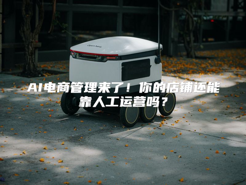AI电商管理来了！你的店铺还能靠人工运营吗？