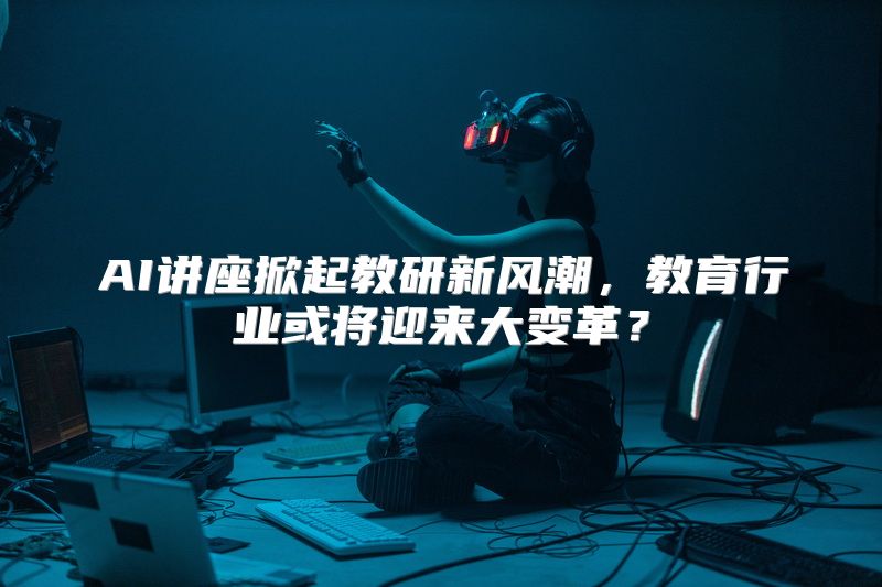 AI讲座掀起教研新风潮，教育行业或将迎来大变革？