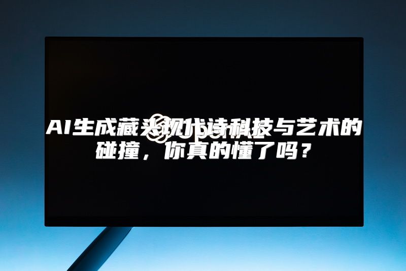AI生成藏头现代诗科技与艺术的碰撞，你真的懂了吗？