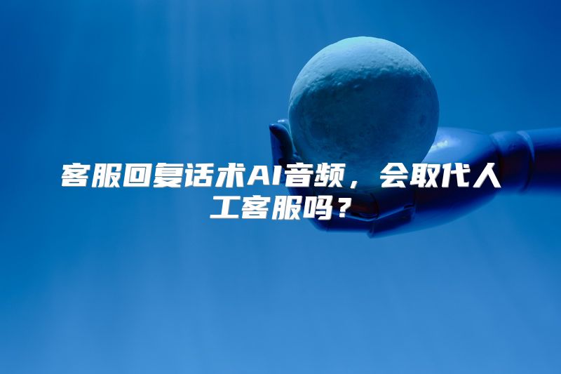 客服回复话术AI音频，会取代人工客服吗？
