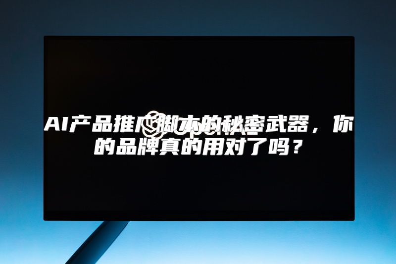 AI产品推广脚本的秘密武器，你的品牌真的用对了吗？