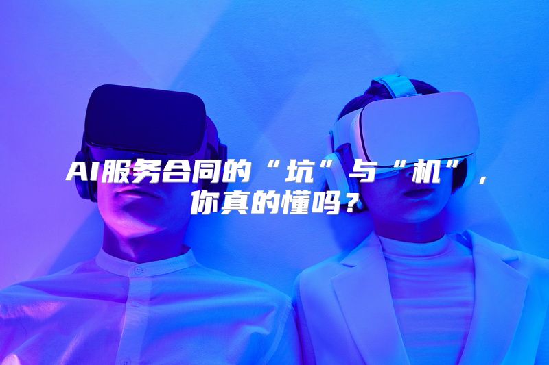 AI服务合同的“坑”与“机”，你真的懂吗？