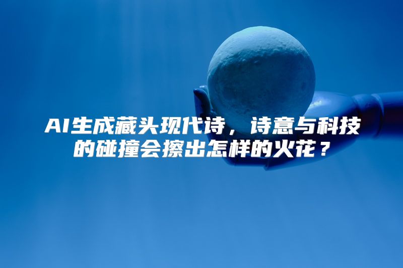 AI生成藏头现代诗，诗意与科技的碰撞会擦出怎样的火花？