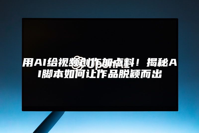 用AI给视频创作加点料！揭秘AI脚本如何让作品脱颖而出