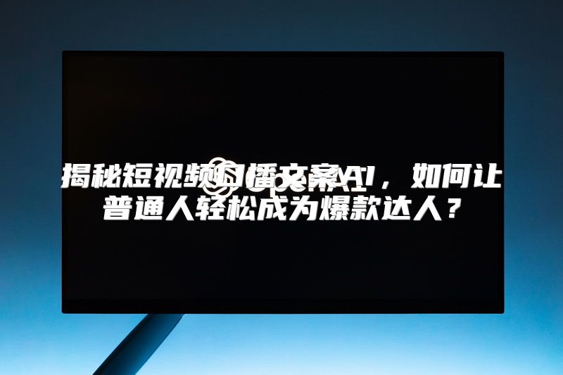 揭秘短视频口播文案AI，如何让普通人轻松成为爆款达人？