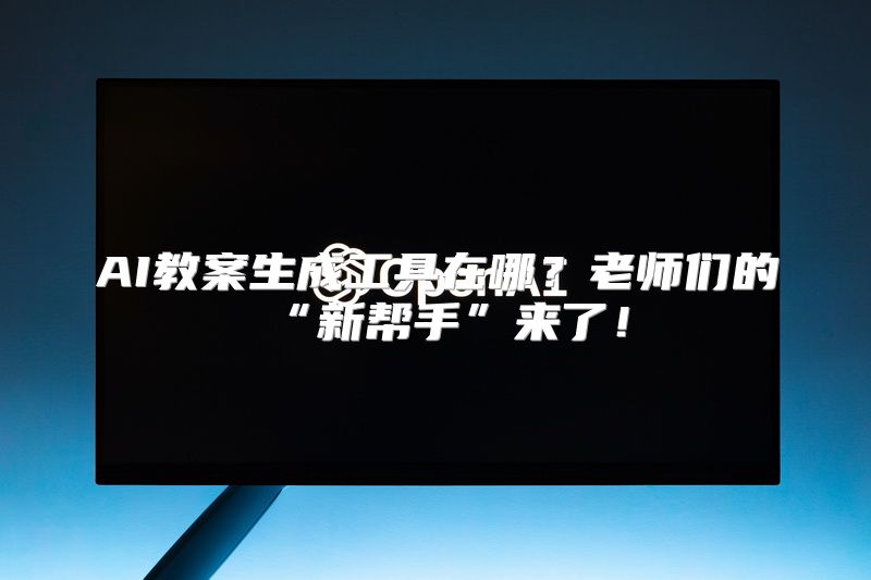 AI教案生成工具在哪？老师们的“新帮手”来了！