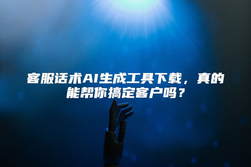 客服话术AI生成工具下载，真的能帮你搞定客户吗？