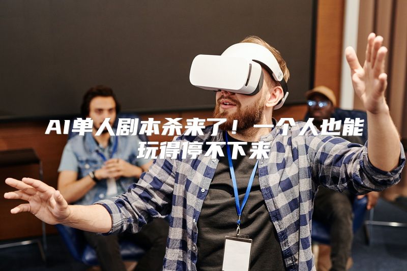 AI单人剧本杀来了！一个人也能玩得停不下来