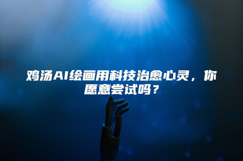 鸡汤AI绘画用科技治愈心灵，你愿意尝试吗？