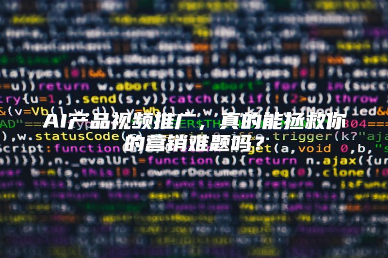 AI产品视频推广，真的能拯救你的营销难题吗？