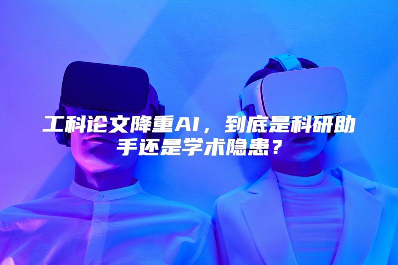 工科论文降重AI，到底是科研助手还是学术隐患？