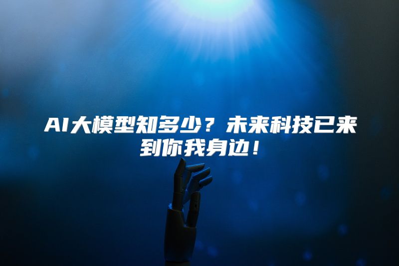 AI大模型知多少？未来科技已来到你我身边！