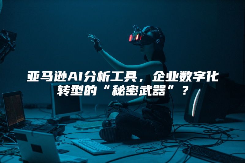 亚马逊AI分析工具，企业数字化转型的“秘密武器”？