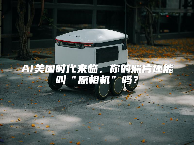 AI美图时代来临，你的照片还能叫“原相机”吗？