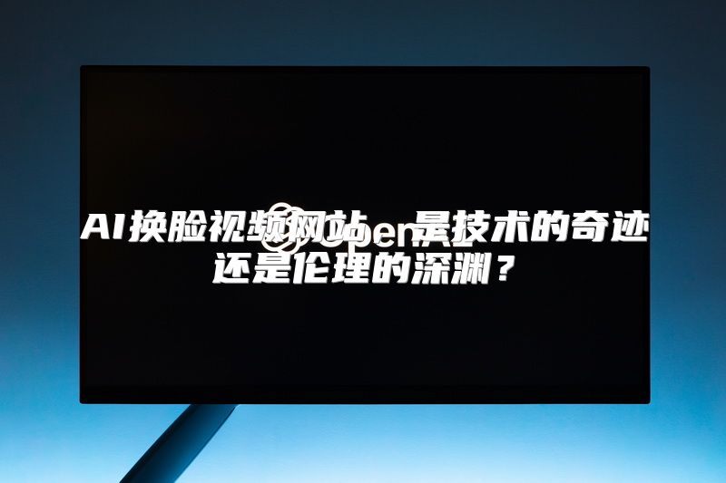 AI换脸视频网站，是技术的奇迹还是伦理的深渊？