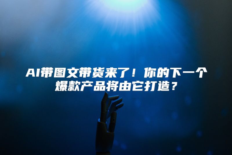 AI带图文带货来了！你的下一个爆款产品将由它打造？