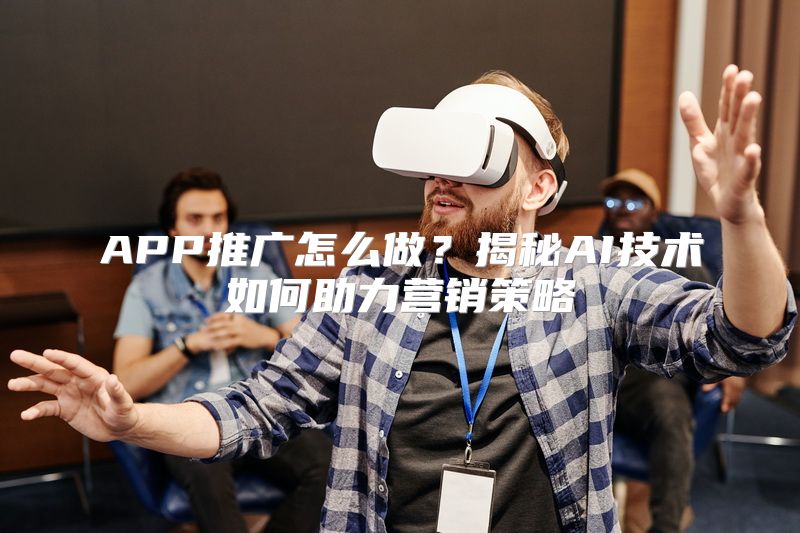 APP推广怎么做？揭秘AI技术如何助力营销策略