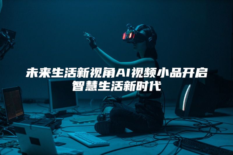 未来生活新视角AI视频小品开启智慧生活新时代
