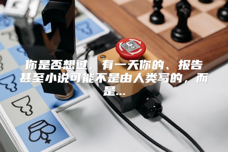 你是否想过，有一天你的、报告甚至小说可能不是由人类写的，而是...