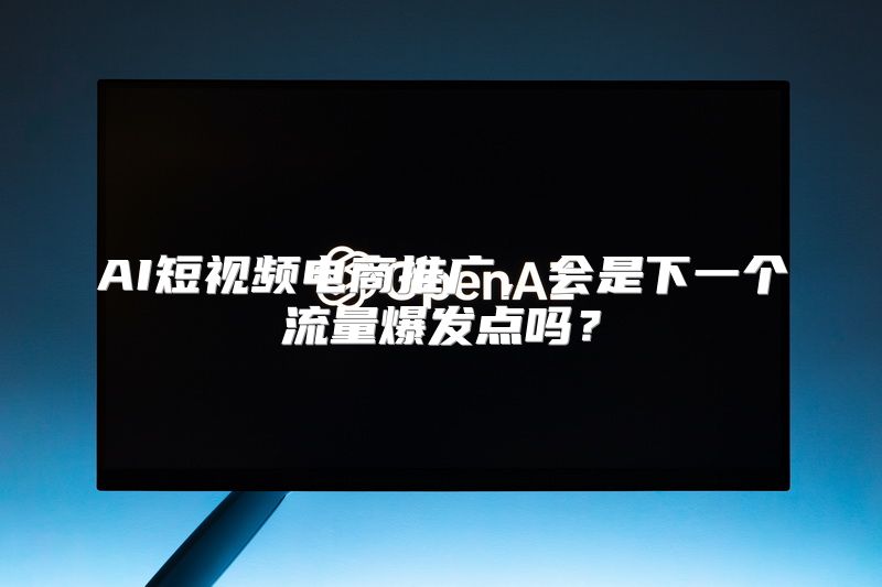 AI短视频电商推广，会是下一个流量爆发点吗？