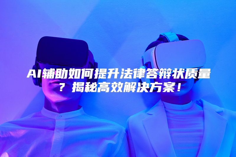 AI辅助如何提升法律答辩状质量？揭秘高效解决方案！