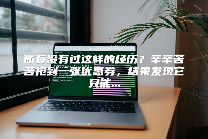你有没有过这样的经历？辛辛苦苦抢到一张优惠券，结果发现它只能...