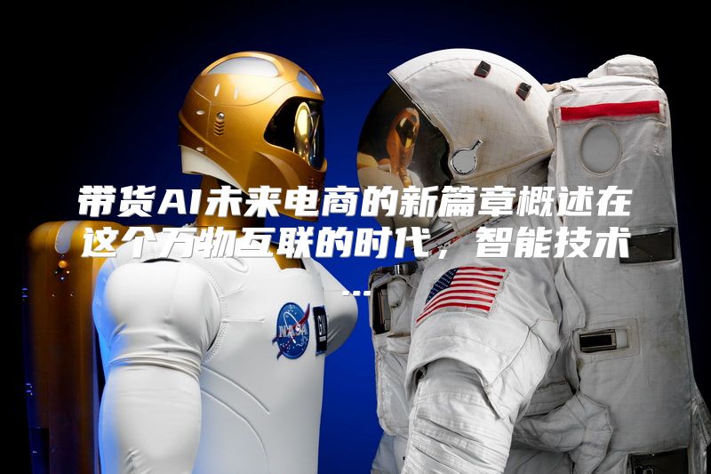 带货AI未来电商的新篇章概述在这个万物互联的时代，智能技术...