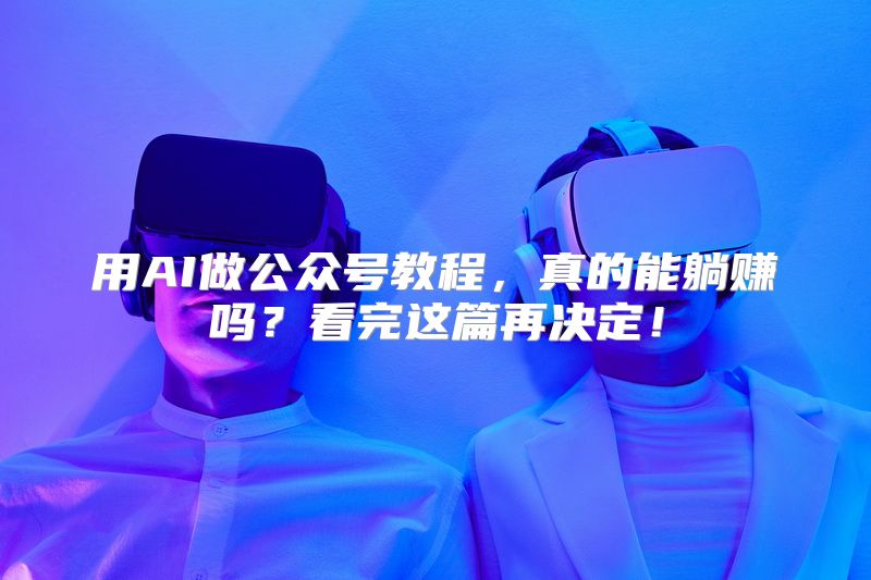 用AI做公众号教程，真的能躺赚吗？看完这篇再决定！