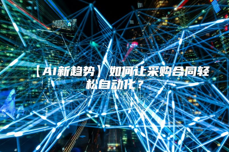 【AI新趋势】如何让采购合同轻松自动化？