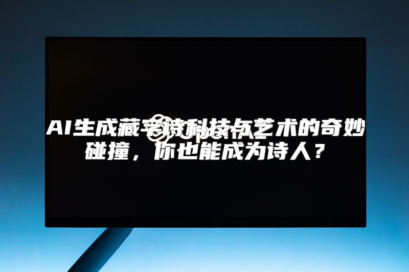 AI生成藏字诗科技与艺术的奇妙碰撞，你也能成为诗人？