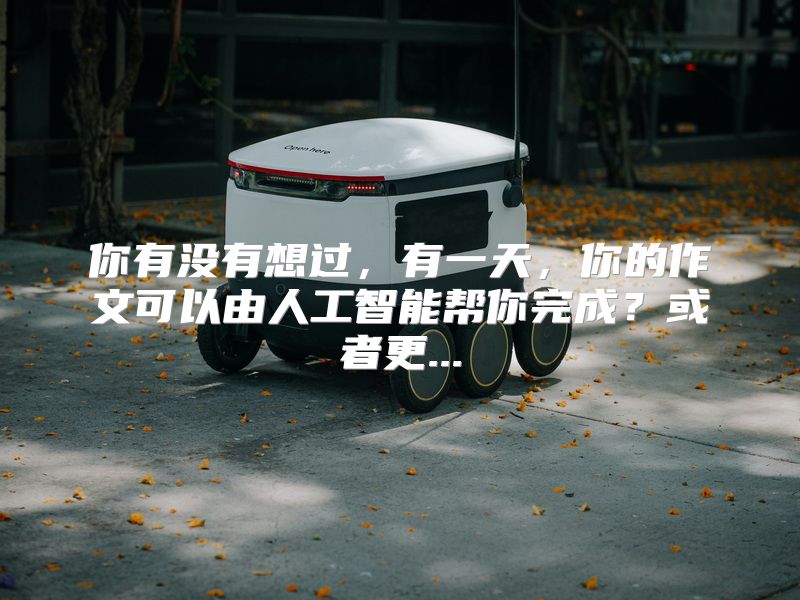 你有没有想过，有一天，你的作文可以由人工智能帮你完成？或者更...