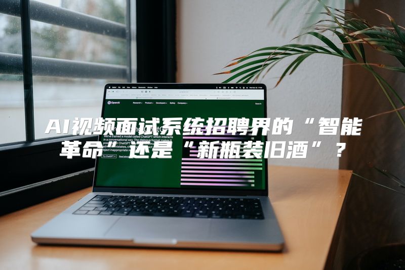 AI视频面试系统招聘界的“智能革命”还是“新瓶装旧酒”？