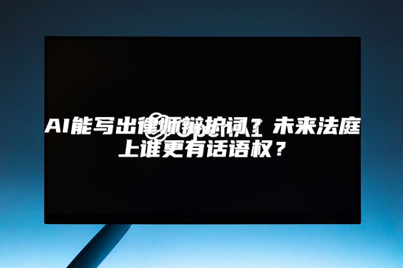AI能写出律师辩护词？未来法庭上谁更有话语权？