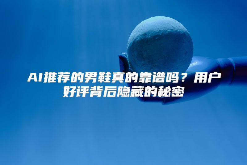 AI推荐的男鞋真的靠谱吗？用户好评背后隐藏的秘密