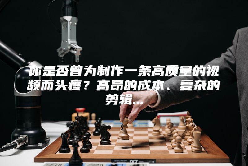 你是否曾为制作一条高质量的视频而头疼？高昂的成本、复杂的剪辑...