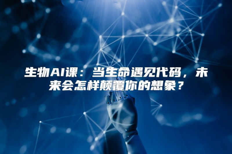 生物AI课：当生命遇见代码，未来会怎样颠覆你的想象？