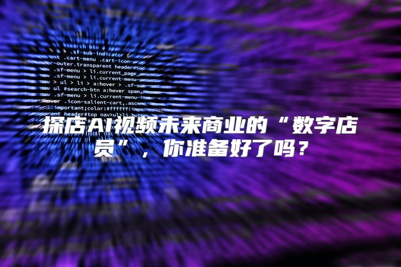 探店AI视频未来商业的“数字店员”，你准备好了吗？
