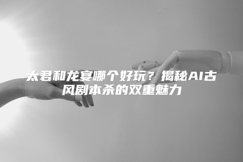 太君和龙宴哪个好玩？揭秘AI古风剧本杀的双重魅力