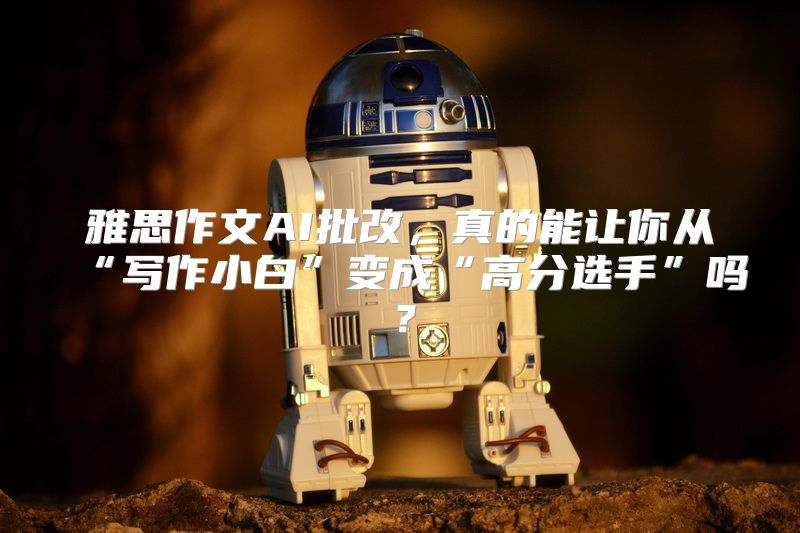 雅思作文AI批改，真的能让你从“写作小白”变成“高分选手”吗？