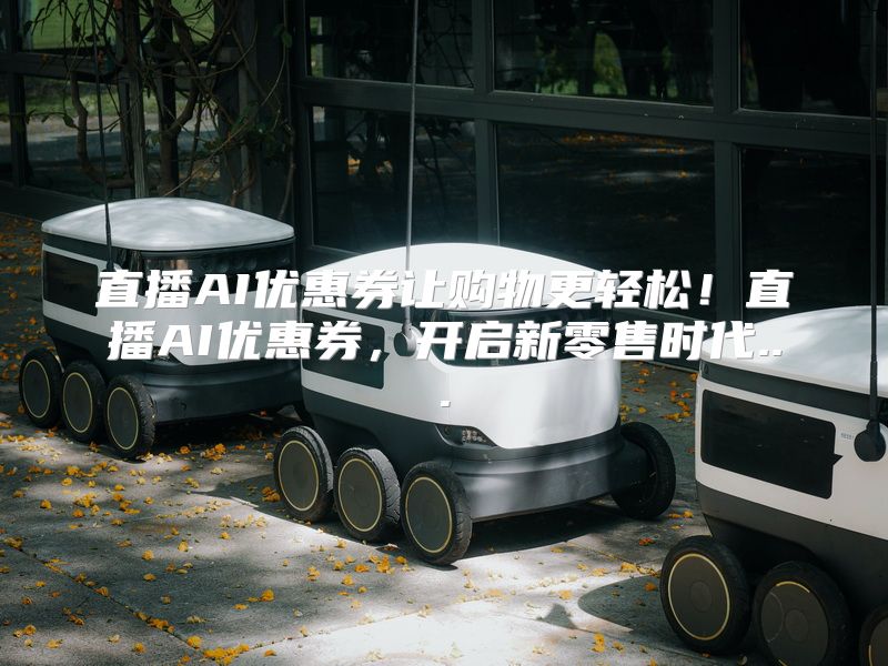 直播AI优惠券让购物更轻松！直播AI优惠券，开启新零售时代...