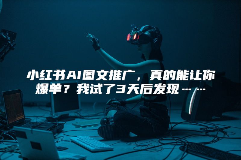 小红书AI图文推广，真的能让你爆单？我试了3天后发现……
