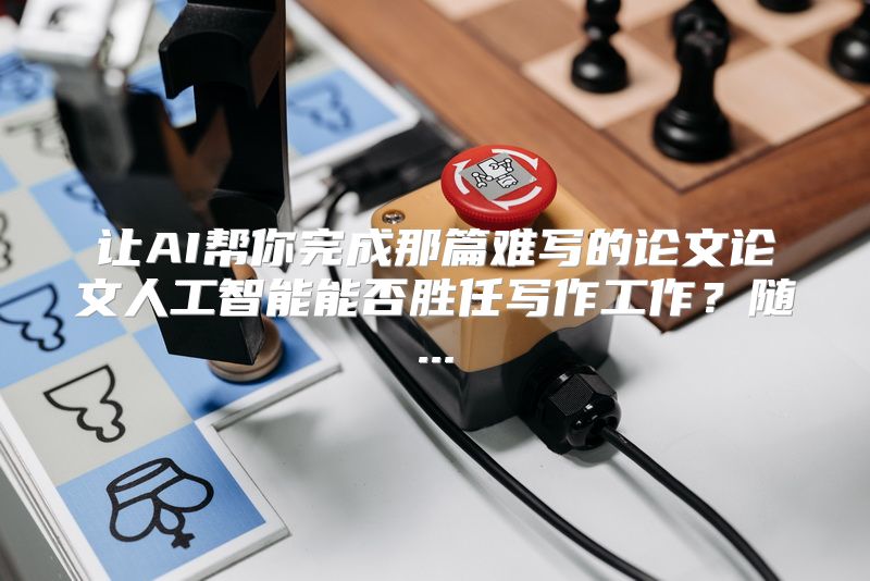 让AI帮你完成那篇难写的论文论文人工智能能否胜任写作工作？随...