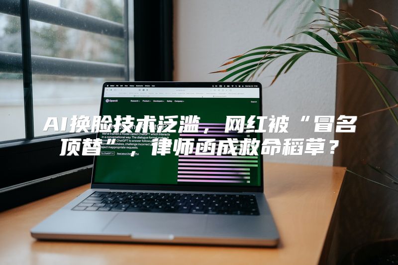 AI换脸技术泛滥，网红被“冒名顶替”，律师函成救命稻草？