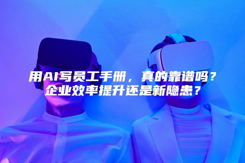 用AI写员工手册，真的靠谱吗？企业效率提升还是新隐患？