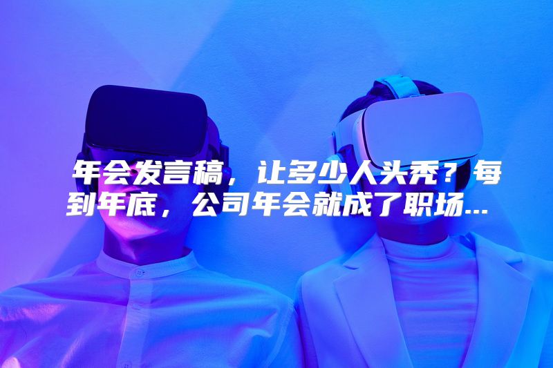  年会发言稿，让多少人头秃？每到年底，公司年会就成了职场...
