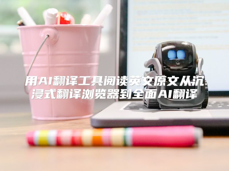 用AI翻译工具阅读英文原文从沉浸式翻译浏览器到全面AI翻译