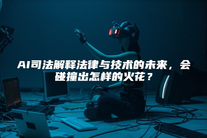AI司法解释法律与技术的未来，会碰撞出怎样的火花？